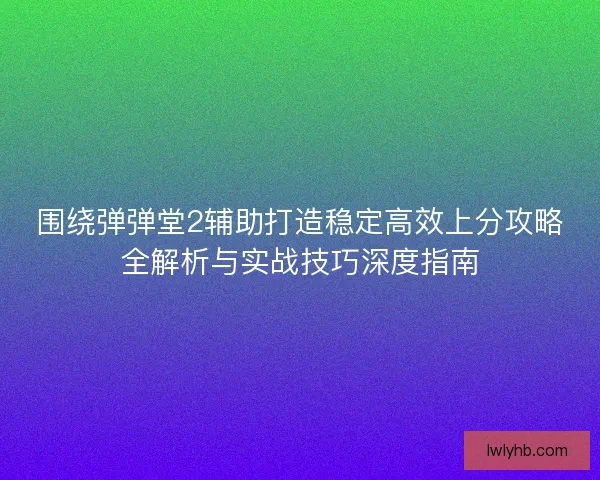 围绕弹弹堂2辅助打造稳定高效上分攻略全解析与实战技巧深度指南