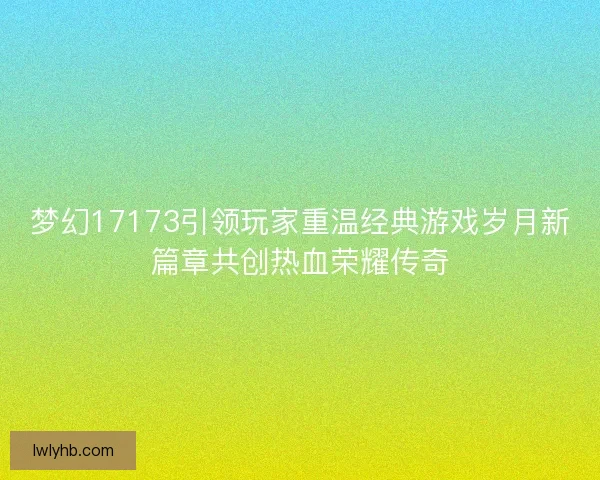 梦幻17173引领玩家重温经典游戏岁月新篇章共创热血荣耀传奇