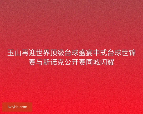 玉山再迎世界顶级台球盛宴中式台球世锦赛与斯诺克公开赛同城闪耀