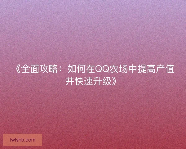 《全面攻略:如何在QQ农场中提高产值并快速升级》 《全面攻略:如何在QQ农场中提高产值并快速升级》