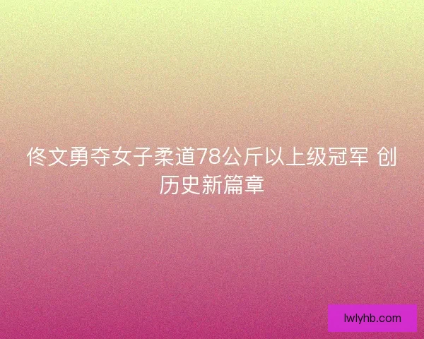 佟文勇夺女子柔道78公斤以上级冠军 创历史新篇章