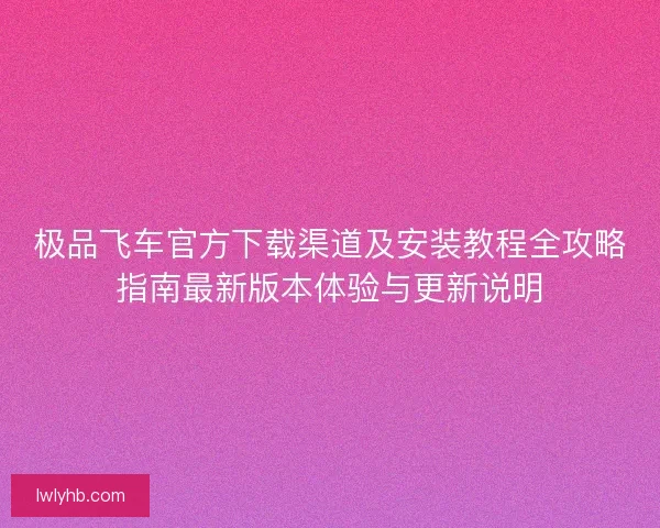 极品飞车官方下载渠道及安装教程全攻略指南最新版本体验与更新说明