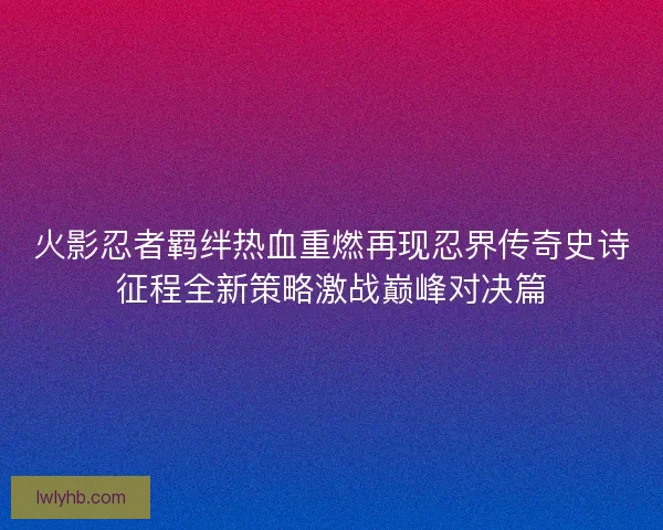 火影忍者羁绊热血重燃再现忍界传奇史诗征程全新策略激战巅峰对决篇