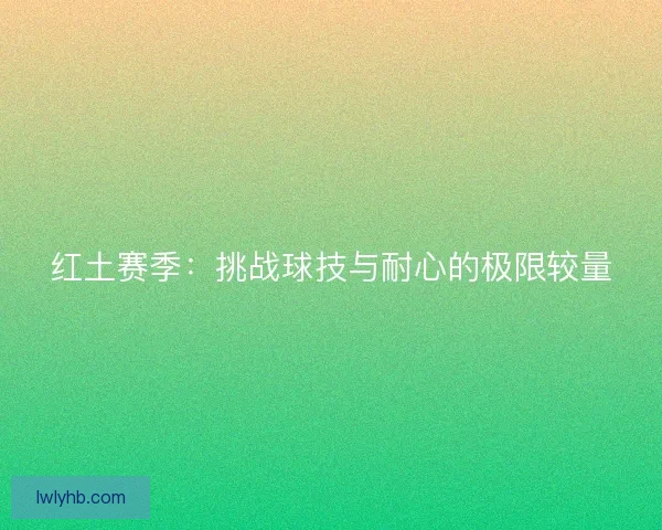 红土赛季:挑战球技与耐心的极限较量 红土赛季:挑战球技与耐心的极限较量