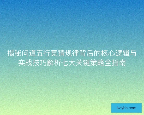 揭秘问道五行竞猜规律背后的核心逻辑与实战技巧解析七大关键策略全指南
