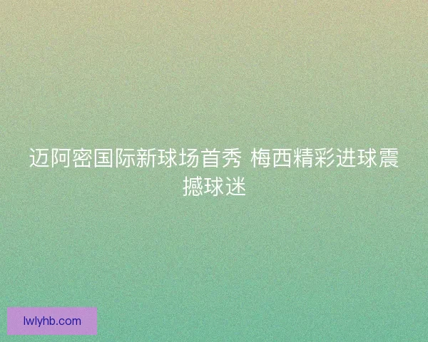 迈阿密国际新球场首秀 梅西精彩进球震撼球迷