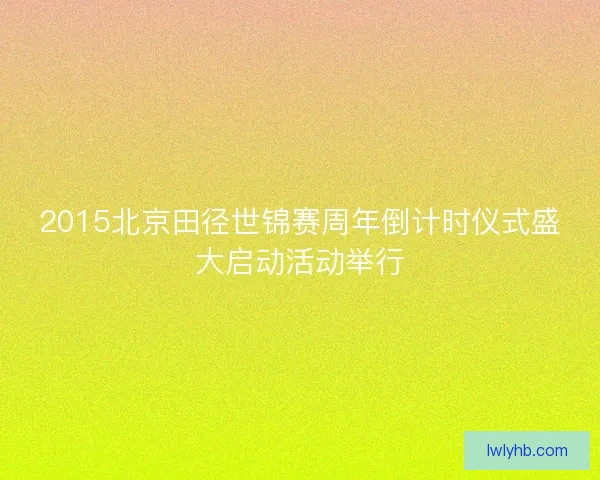 2015北京田径世锦赛周年倒计时仪式盛大启动活动举行