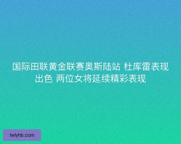 国际田联黄金联赛奥斯陆站 杜库雷表现出色 两位女将延续精彩表现