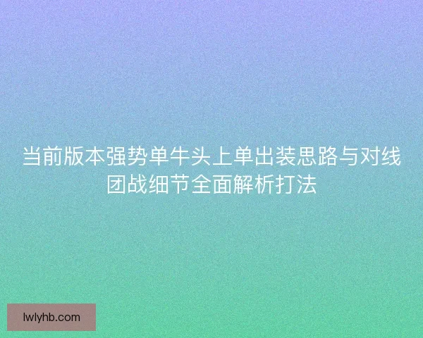 当前版本强势单牛头上单出装思路与对线团战细节全面解析打法