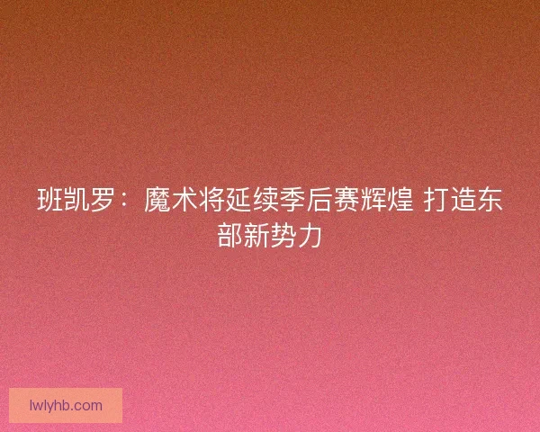 班凯罗：魔术将延续季后赛辉煌 打造东部新势力