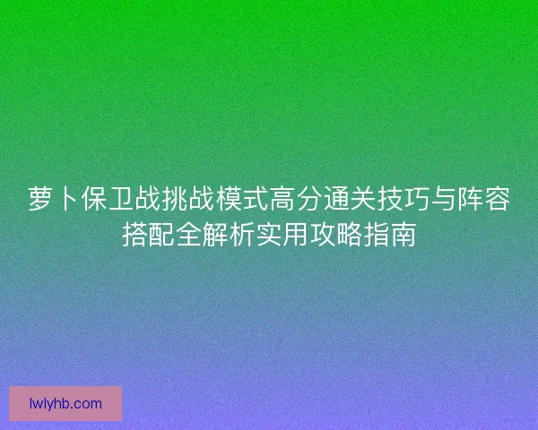 萝卜保卫战挑战模式高分通关技巧与阵容搭配全解析实用攻略指南