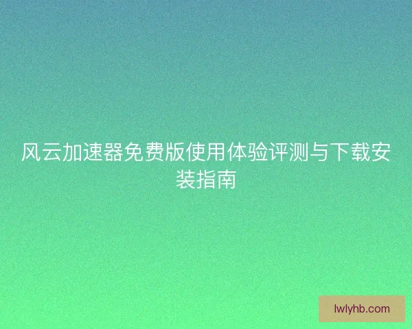 风云加速器免费版使用体验评测与下载安装指南