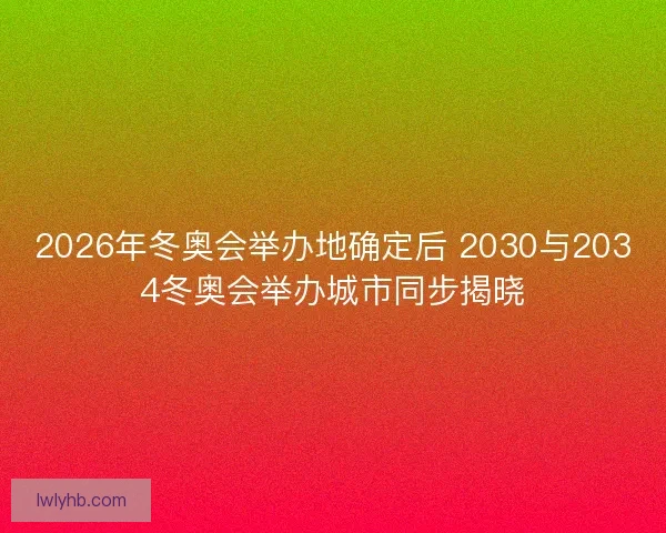 2026年冬奥会举办地确定后 2030与2034冬奥会举办城市同步揭晓 2026年冬奥会举办地确定后 2030与2034冬奥会举办城市同步揭晓