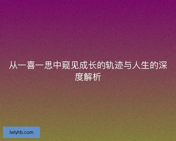 从一喜一思中窥见成长的轨迹与人生的深度解析