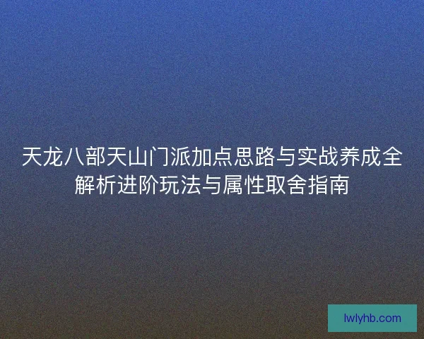 天龙八部天山门派加点思路与实战养成全解析进阶玩法与属性取舍指南