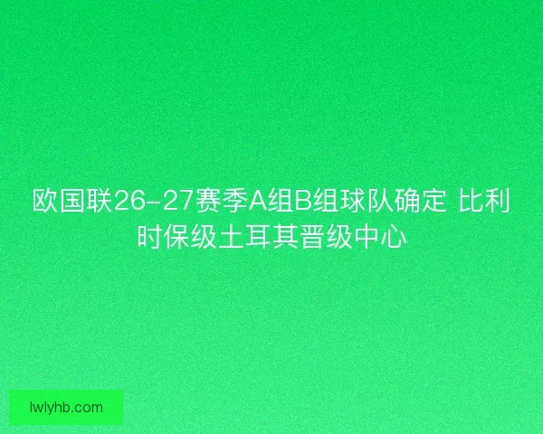 欧国联26-27赛季A组B组球队确定 比利时保级土耳其晋级中心