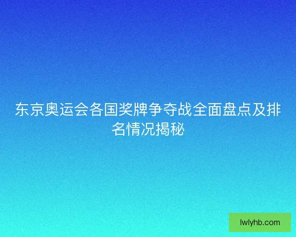 东京奥运会各国奖牌争夺战全面盘点及排名情况揭秘