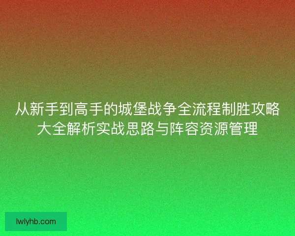 从新手到高手的城堡战争全流程制胜攻略大全解析实战思路与阵容资源管理