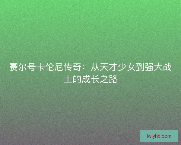 赛尔号卡伦尼传奇：从天才少女到强大战士的成长之路