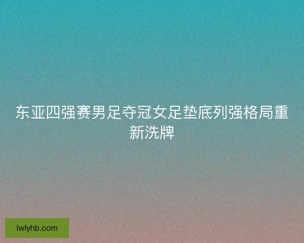 东亚四强赛男足夺冠女足垫底列强格局重新洗牌
