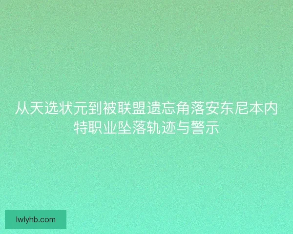 从天选状元到被联盟遗忘角落安东尼本内特职业坠落轨迹与警示