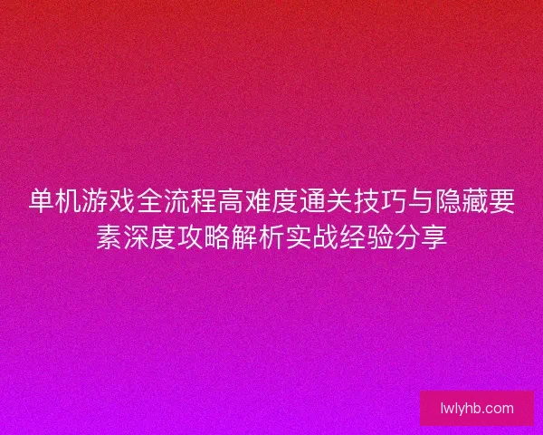 单机游戏全流程高难度通关技巧与隐藏要素深度攻略解析实战经验分享
