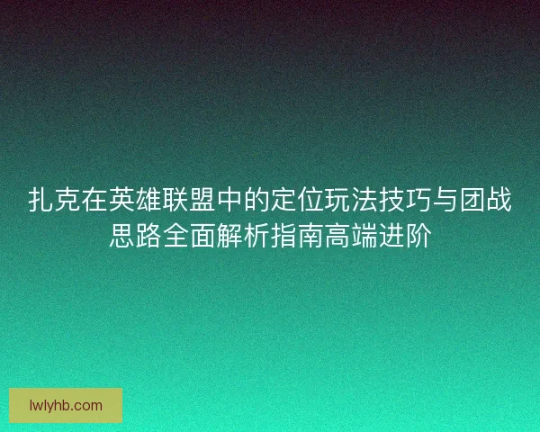 扎克在英雄联盟中的定位玩法技巧与团战思路全面解析指南高端进阶