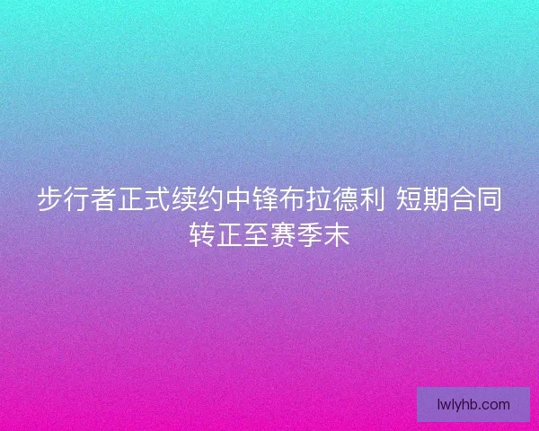 步行者正式续约中锋布拉德利 短期合同转正至赛季末