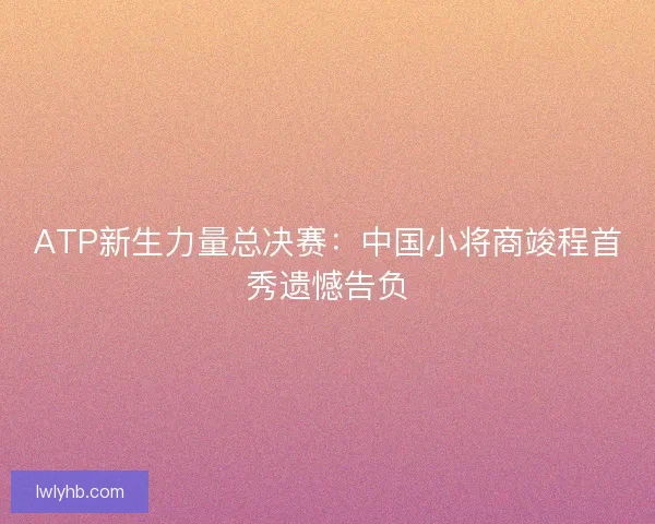 ATP新生力量总决赛：中国小将商竣程首秀遗憾告负