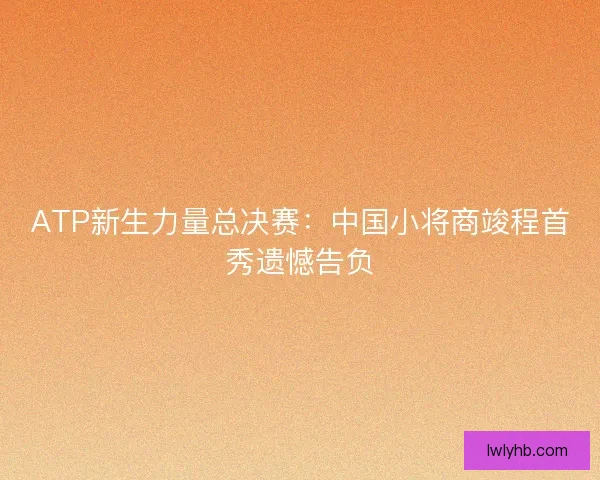 ATP新生力量总决赛:中国小将商竣程首秀遗憾告负 ATP新生力量总决赛:中国小将商竣程首秀遗憾告负